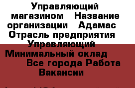 Управляющий магазином › Название организации ­ Адамас › Отрасль предприятия ­ Управляющий › Минимальный оклад ­ 55 000 - Все города Работа » Вакансии   